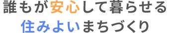 誰もが安心して暮らせる住みよいまちづくり